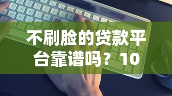 不刷脸的贷款平台靠谱吗？10个真实渠道深度解析