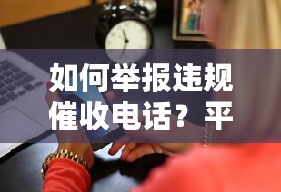如何举报违规催收电话？平台投诉渠道与操作指南