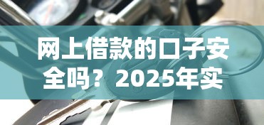 网上借款的口子安全吗？2025年实测5个靠谱平台避坑指南
