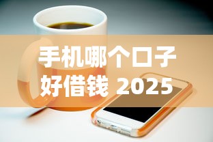 手机哪个口子好借钱 2025年实测5个秒下款的神仙平台