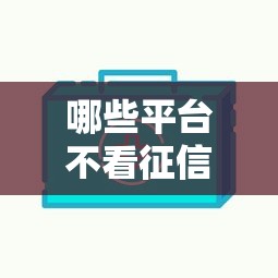 哪些平台不看征信的 实测5家无视黑白的口子推荐