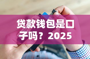 贷款钱包是口子吗？2025年实测5分钟下款的黑科技平台