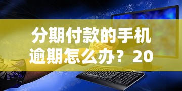 分期付款的手机逾期怎么办？2025年最新补救攻略来了！