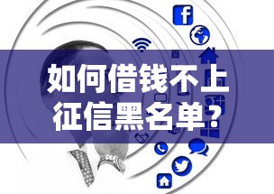 如何借钱不上征信黑名单？这5个隐藏技巧银行绝不告诉你！