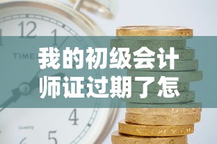 我的初级会计师证过期了怎么办？3分钟教你快速处理+资金周转秘籍