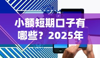 小额短期口子有哪些？2025年最新5个秒下款平台实测