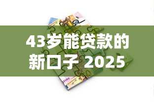 43岁能贷款的新口子 2025最新中年人专属低息通道实测