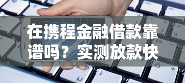 在携程金融借款靠谱吗？实测放款快额度高的真实体验