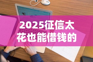 2025征信太花也能借钱的平台，这5个口子秒下款不查大数据！
