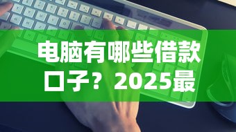 电脑有哪些借款口子？2025最新5个靠谱网贷平台实测推荐