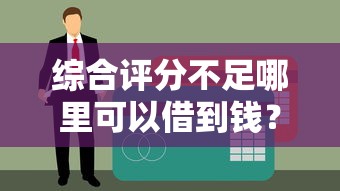 综合评分不足哪里可以借到钱？这几个口子秒下款不查征信！