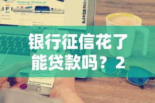 银行征信花了能贷款吗？2025年实测5家秒过口子分享