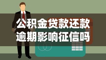 公积金贷款还款逾期影响征信吗？3分钟说透后果和补救方法