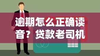 逾期怎么正确读音？贷款老司机教你避免征信黑名单的秘诀