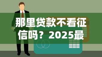 那里贷款不看征信吗？2025最新实测5个无视黑白的口子