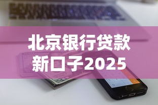 北京银行贷款新口子2025最新放水通道，秒批30万额度真实测评
