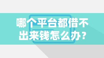 哪个平台都借不出来钱怎么办？3个隐藏技巧助你秒下款