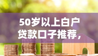 50岁以上白户贷款口子推荐，这几个平台下款快门槛低
