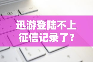 迅游登陆不上征信记录了？实测3分钟下款不查征信的口子推荐