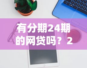 有分期24期的网贷吗？2025年实测5家靠谱分期口子推荐