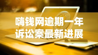 嗨钱网逾期一年诉讼案最新进展与应对策略解析
