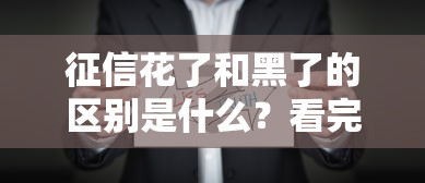 征信花了和黑了的区别是什么？看完这篇你就懂了！