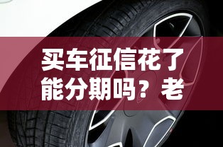 买车征信花了能分期吗？老哥实测5家低门槛车贷平台推荐