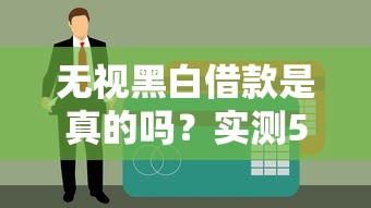 无视黑白借款是真的吗？实测5家无视征信贷款平台内幕曝光