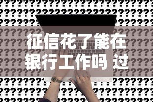 征信花了能在银行工作吗 过来人用血泪史告诉你真相