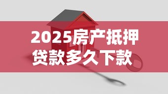 2025房产抵押贷款多久下款 实测3小时放款内卷王中王