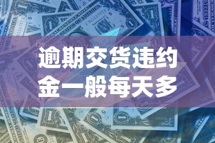逾期交货违约金一般每天多少？2025最新违约金计算标准详解
