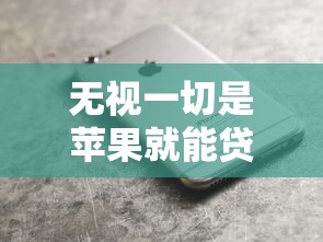 无视一切是苹果就能贷 2025最新苹果手机秒过贷款平台实测
