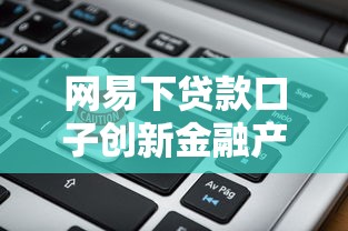 网易下贷款口子创新金融产品评测：2025年最新低息秒批攻略