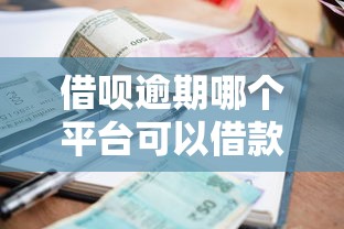 借呗逾期哪个平台可以借款 这5个口子秒到账还能再战江湖