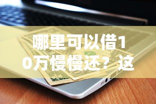 哪里可以借10万慢慢还？这5个靠谱平台亲测能下款