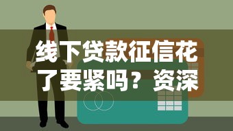 线下贷款征信花了要紧吗？资深老哥用血泪史告诉你真相！