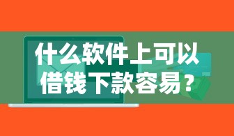 什么软件上可以借钱下款容易？2025年实测秒到账的5个良心口子