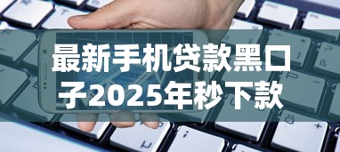 最新手机贷款黑口子2025年秒下款不查征信的5个秘密渠道