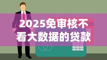 2025免审核不看大数据的贷款，秒到账黑户也能下款的神器