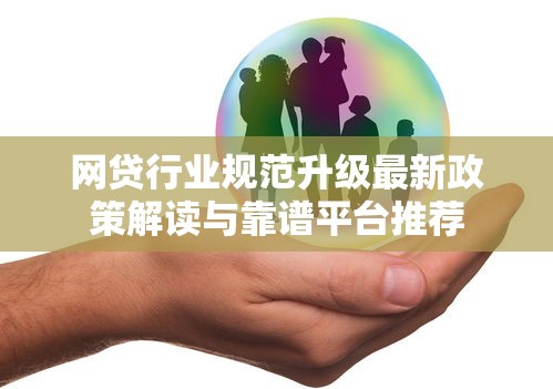 网贷行业规范升级最新政策解读与靠谱平台推荐
