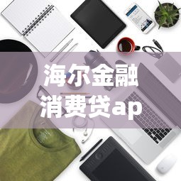 海尔金融消费贷app下载安装苹果手机用户最新实测攻略