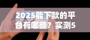 2025能下款的平台有哪些？实测5个秒批口子亲测有效