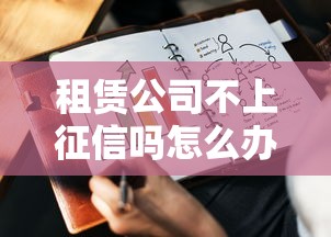 租赁公司不上征信吗怎么办 试试这几个隐藏神操作