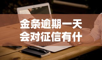 金条逾期一天会对征信有什么影响吗？实测3大平台容时政策对比