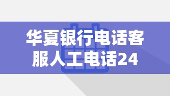 华夏银行电话客服人工电话24小时在线秒接，贷款咨询就找官方渠道