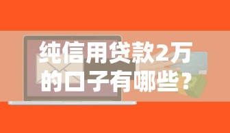 纯信用贷款2万的口子有哪些？实测5个秒下款平台推荐