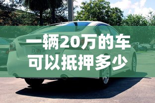 一辆20万的车可以抵押多少钱 老司机实测3天到账秘籍