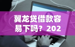 翼龙贷借款容易下吗？2025年实测秒批到账攻略分享