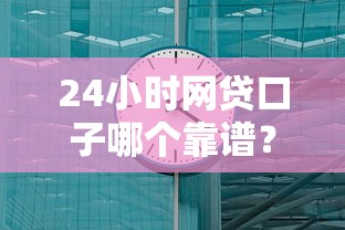 24小时网贷口子哪个靠谱？亲测秒到账的平台推荐