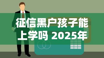 征信黑户孩子能上学吗 2025年最新政策解读与贷款解决方案
